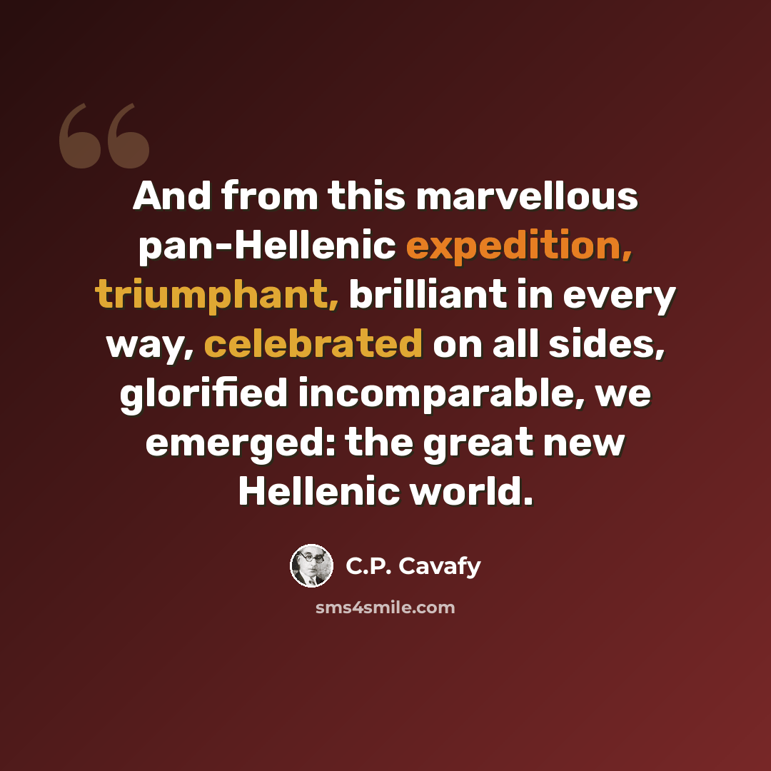 “And from this marvellous pan-Hellenic expedition, triumphant, brilliant in every way, celebrated on all sides, glorified incomparable, we emerged: the great new Hellenic world.” quote by C.P. Cavafy