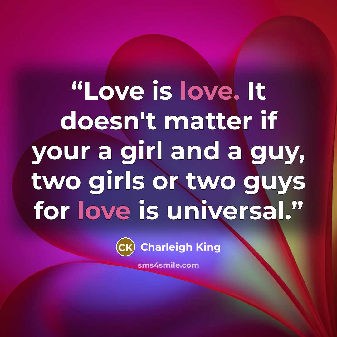 “Love is love. It doesn't matter if your a girl and a guy, two girls or two guys for love is universal.” quote by Charleigh King