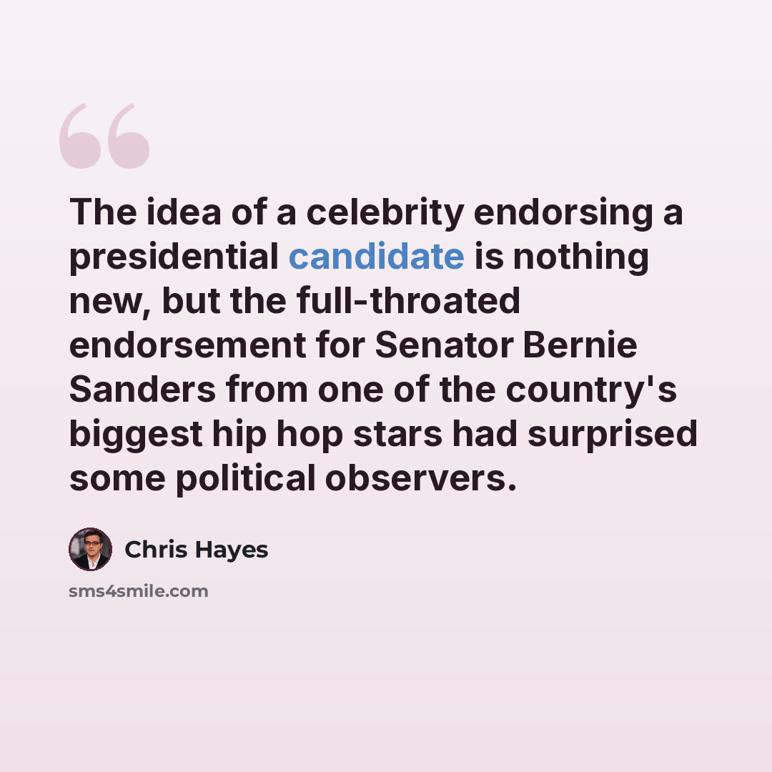 “The idea of a celebrity endorsing a presidential candidate is nothing new, but the full-throated endorsement for Senator Bernie Sanders from one of the country's biggest hip hop stars had surprised some political observers.” quote by Chris Hayes