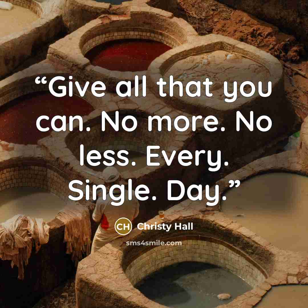 “Give all that you can. No more. No less. Every. Single. Day.” quote by Christy Hall