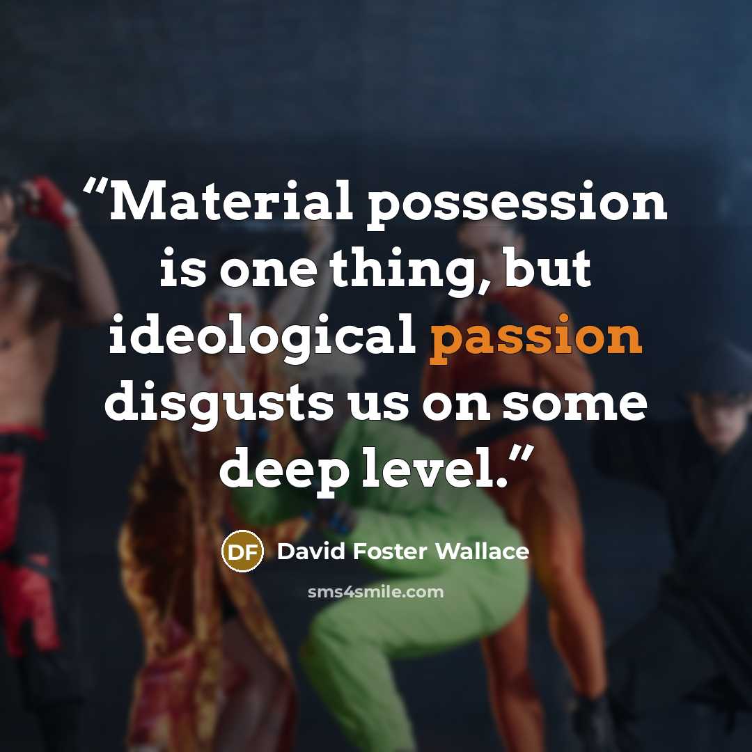 “Material possession is one thing, but ideological passion disgusts us on some deep level.” quote by David Foster Wallace