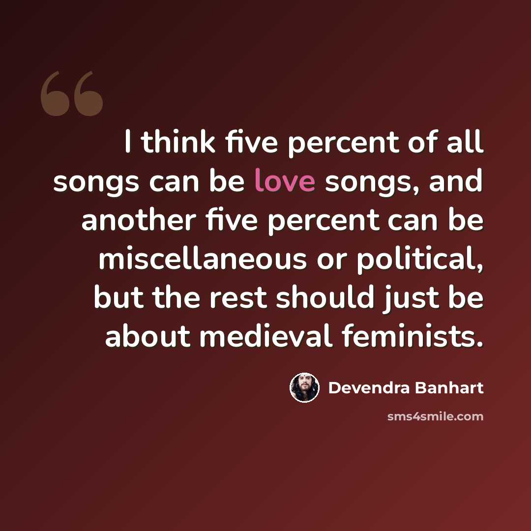 “I think five percent of all songs can be love songs, and another five percent can be miscellaneous or political, but the rest should just be about medieval feminists.” quote by Devendra Banhart