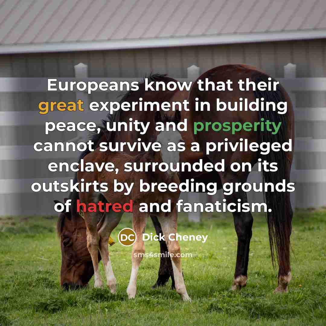“Europeans know that their great experiment in building peace, unity and prosperity cannot survive as a privileged enclave, surrounded on its outskirts by breeding grounds of hatred and fanaticism.” quote by Dick Cheney