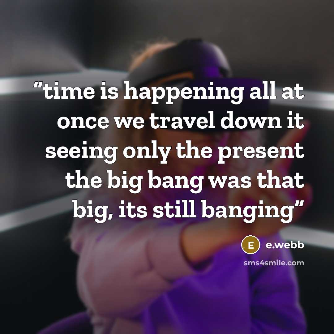 “time is happening all at once we travel down it seeing only the present the big bang was that big, its still banging” quote by e.webb