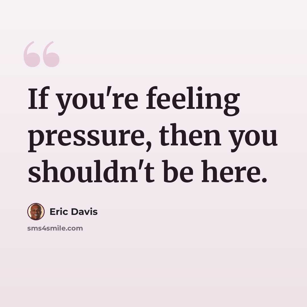 “If you're feeling pressure, then you shouldn't be here.” quote by Eric Davis