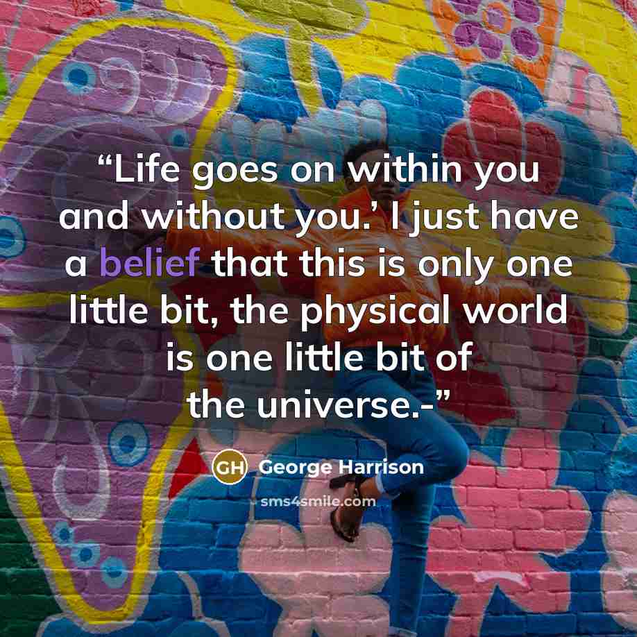 “Life goes on within you and without you.’ I just have a belief that this is only one little bit, the physical world is one little bit of the universe.-” quote by George Harrison