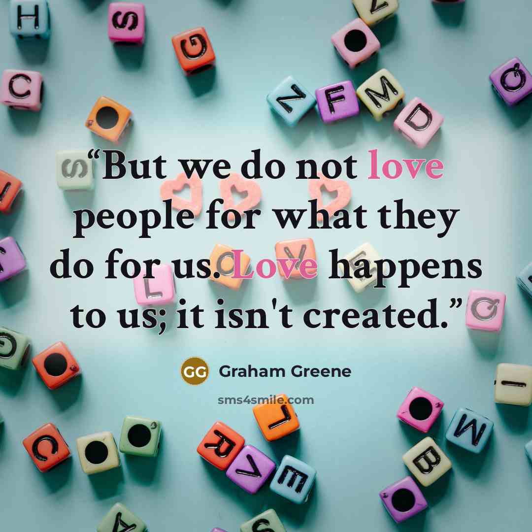 “But we do not love people for what they do for us. Love happens to us; it isn't created.” quote by Graham Greene