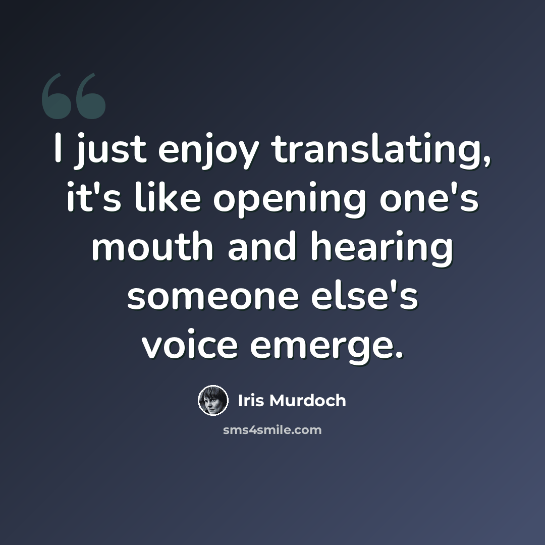 “I just enjoy translating, it's like opening one's mouth and hearing someone else's voice emerge.” quote by Iris Murdoch
