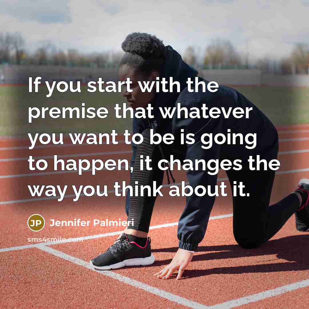 “If you start with the premise that whatever you want to be is going to happen, it changes the way you think about it.” quote by Jennifer Palmieri