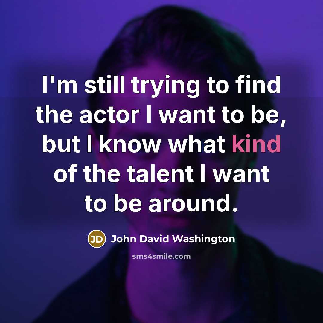 “I'm still trying to find the actor I want to be, but I know what kind of the talent I want to be around.” quote by John David Washington