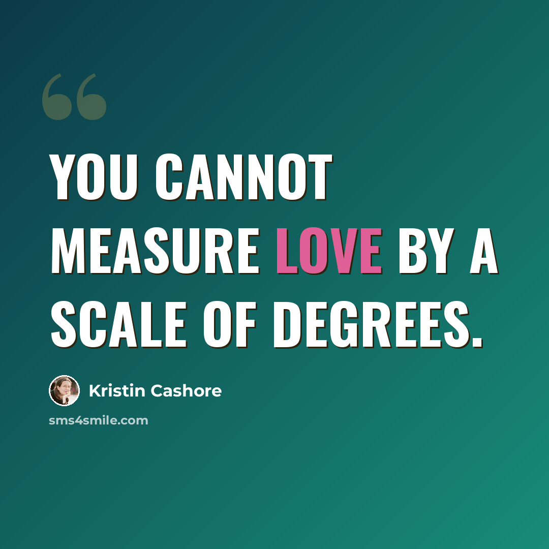 “You cannot measure love by a scale of degrees.” quote by Kristin Cashore