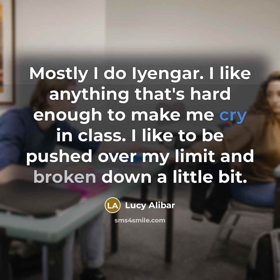 “Mostly I do Iyengar. I like anything that's hard enough to make me cry in class. I like to be pushed over my limit and broken down a little bit.” quote by Lucy Alibar