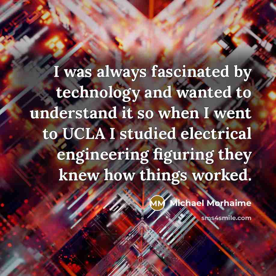 “I was always fascinated by technology and wanted to understand it so when I went to UCLA I studied electrical engineering figuring they knew how things worked.” quote by Michael Morhaime