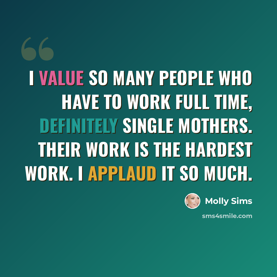 “I value so many people who have to work full time, definitely single mothers. Their work is the hardest work. I applaud it so much.” quote by Molly Sims