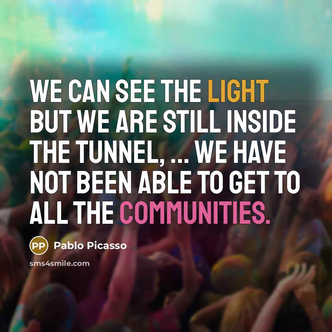“We can see the light but we are still inside the tunnel, ... We have not been able to get to all the communities.” quote by Pablo Picasso