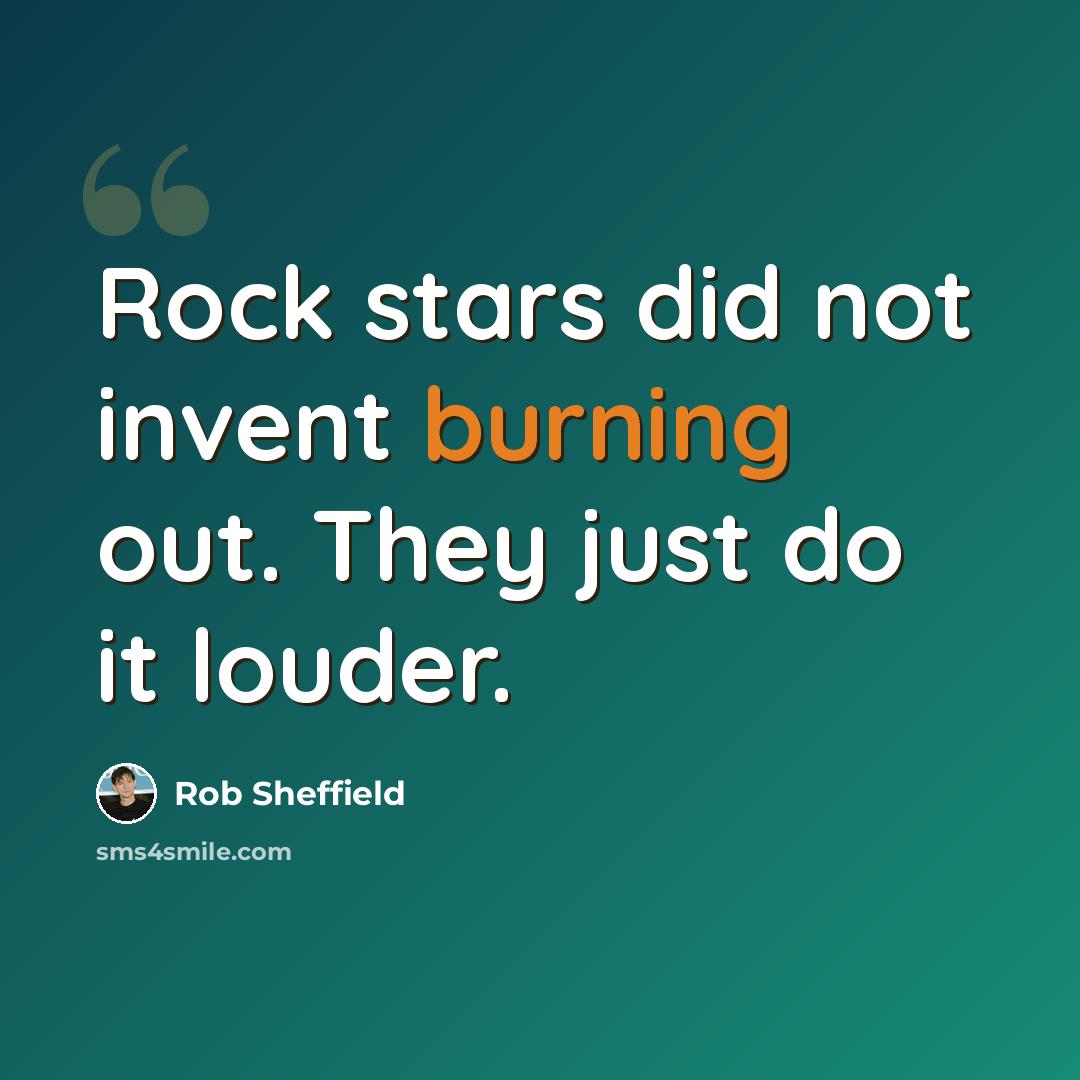 “Rock stars did not invent burning out. They just do it louder.” quote by Rob Sheffield