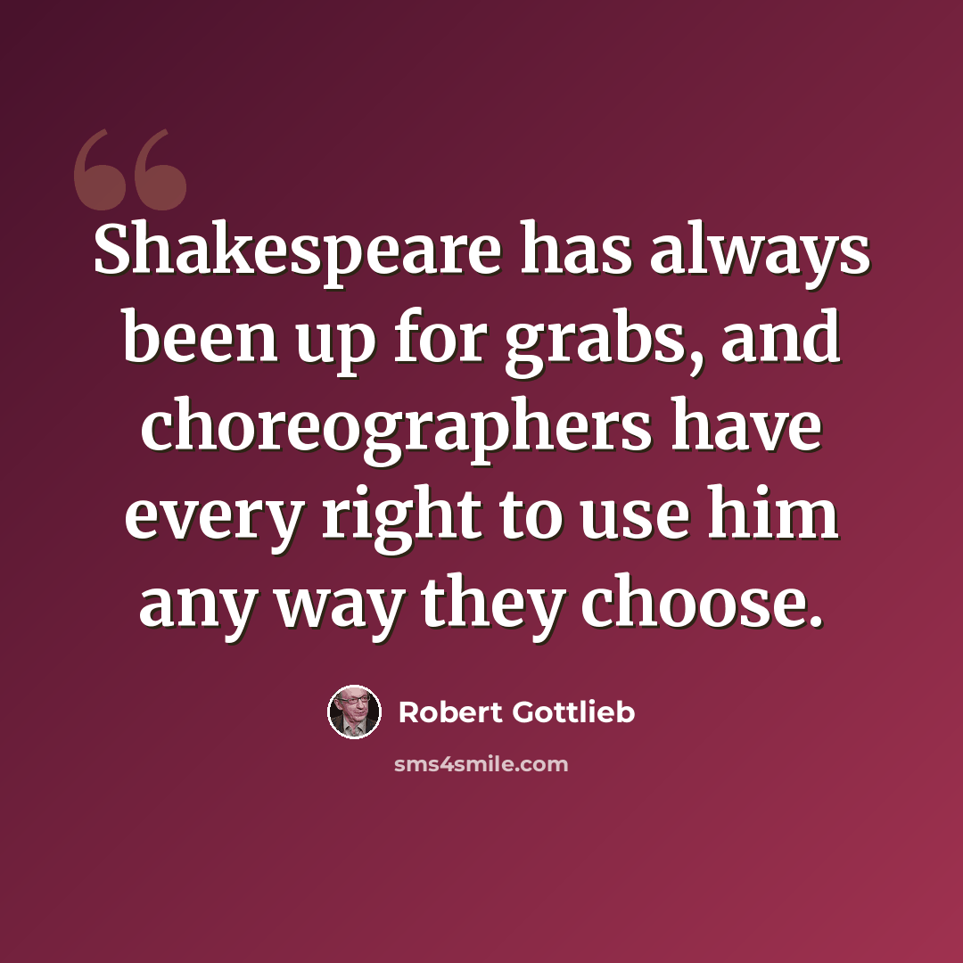 “Shakespeare has always been up for grabs, and choreographers have every right to use him any way they choose.” quote by Robert Gottlieb