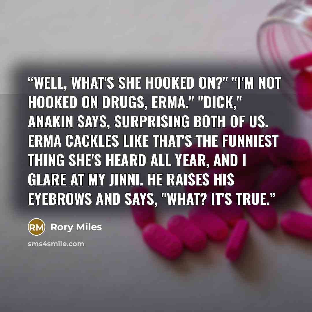 “Well, what's she hooked on?" "I'm not hooked on drugs, Erma." "Dick," Anakin says, surprising both of us. Erma cackles like that's the funniest thing she's heard all year, and I glare at my jinni. He raises his eyebrows and says, "What? It's true.” quote by Rory Miles