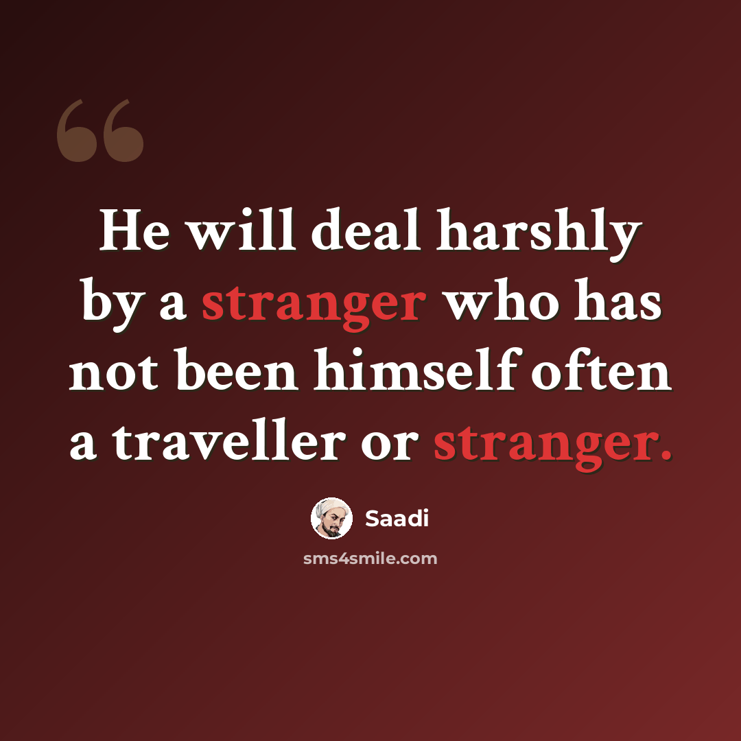 “He will deal harshly by a stranger who has not been himself often a traveller or stranger.” quote by Saadi