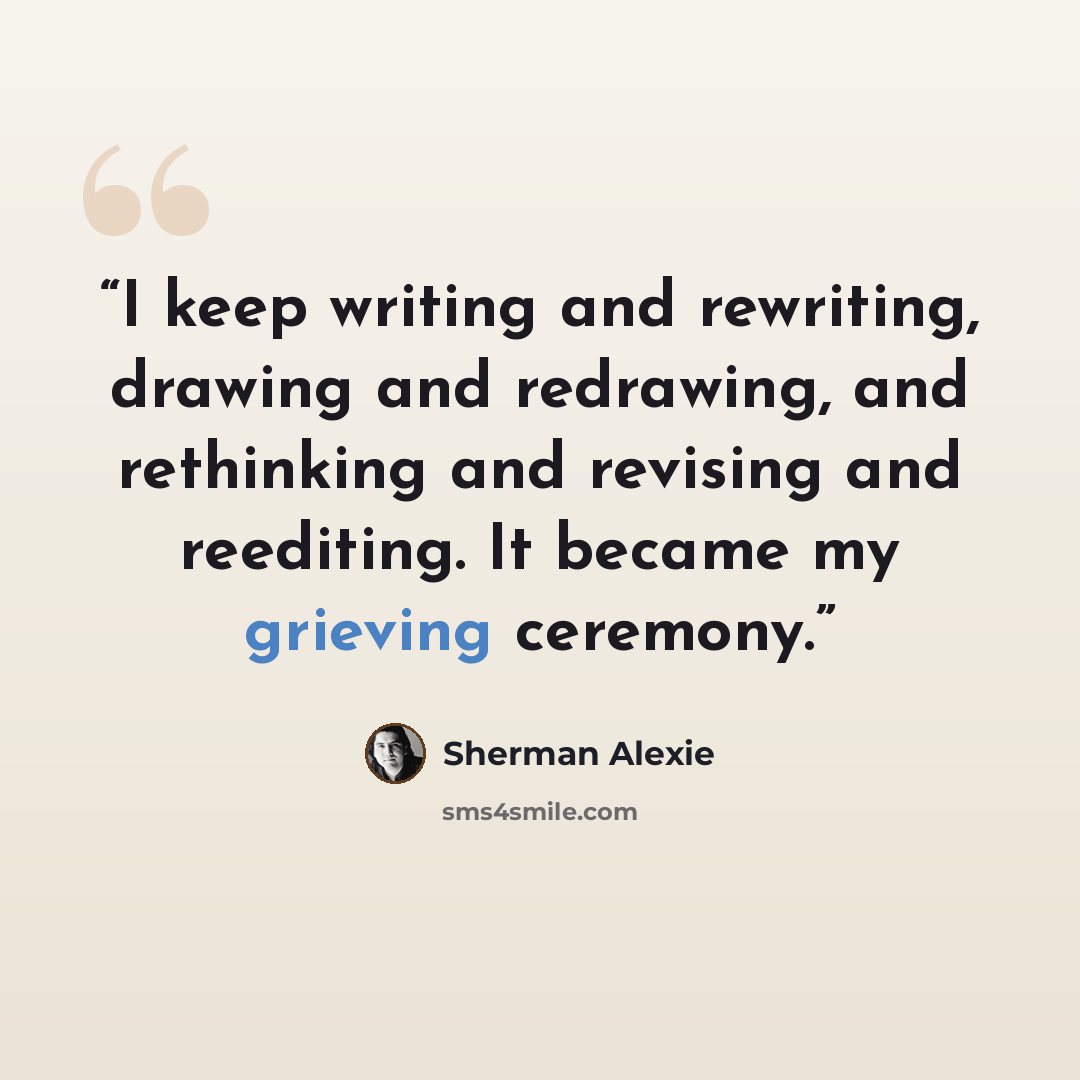 “I keep writing and rewriting, drawing and redrawing, and rethinking and revising and reediting. It became my grieving ceremony.” quote by Sherman Alexie