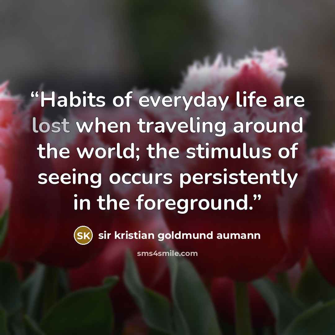 “Habits of everyday life are lost when traveling around the world; the stimulus of seeing occurs persistently in the foreground.” quote by sir kristian goldmund aumann