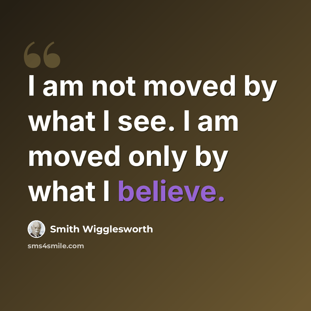 “I am not moved by what I see. I am moved only by what I believe.” quote by Smith Wigglesworth