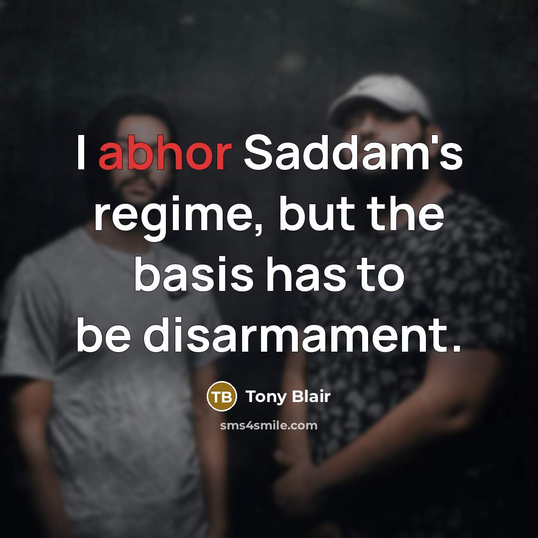“I abhor Saddam's regime, but the basis has to be disarmament.” quote by Tony Blair