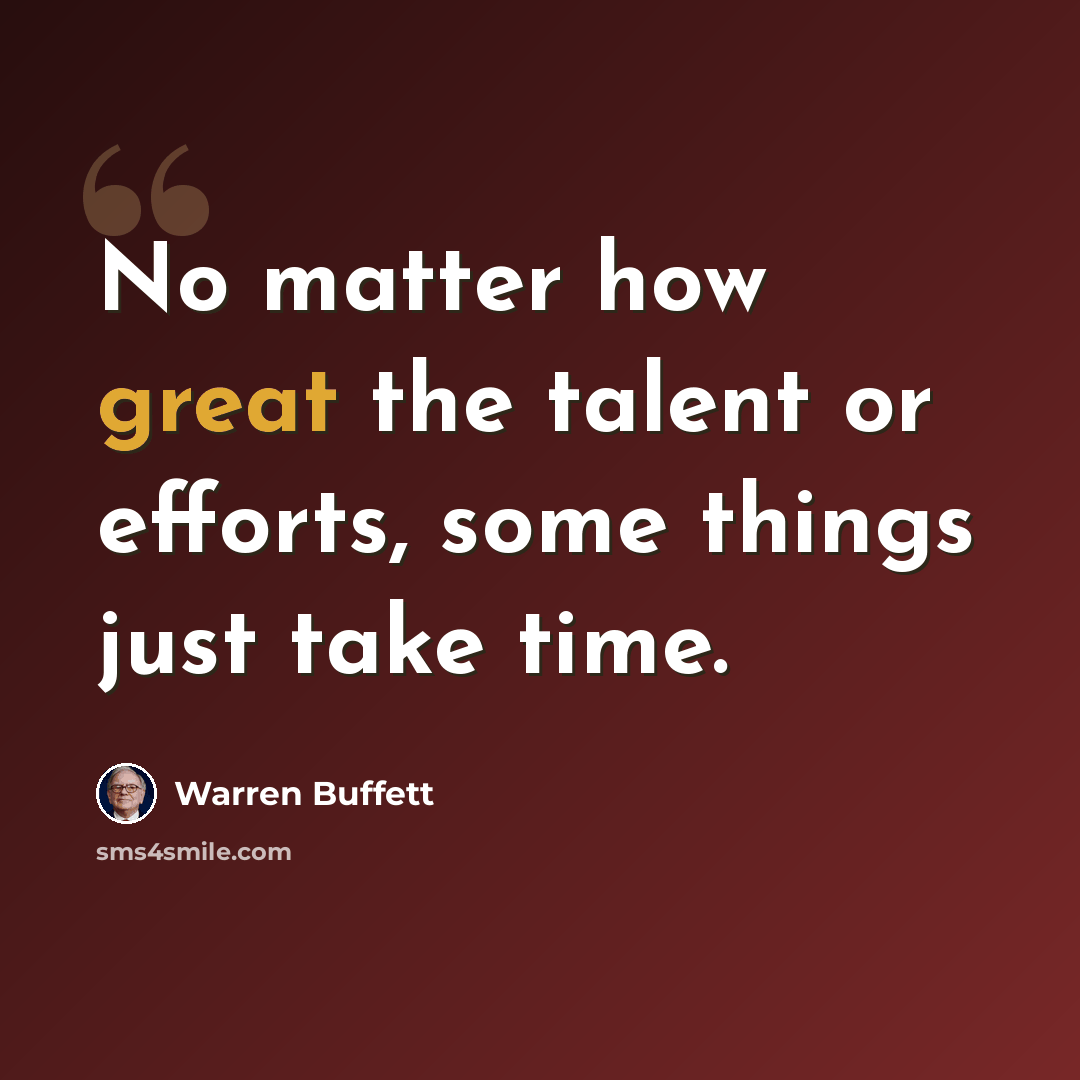 “No matter how great the talent or efforts, some things just take time.” quote by Warren Buffett