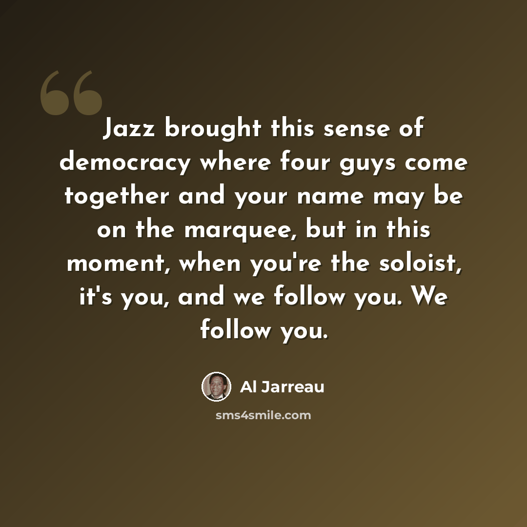 “Jazz brought this sense of democracy where four guys come together and your name may be on the marquee, but in this moment, when you're the soloist, it's you, and we follow you. We follow you.” quote by Al Jarreau