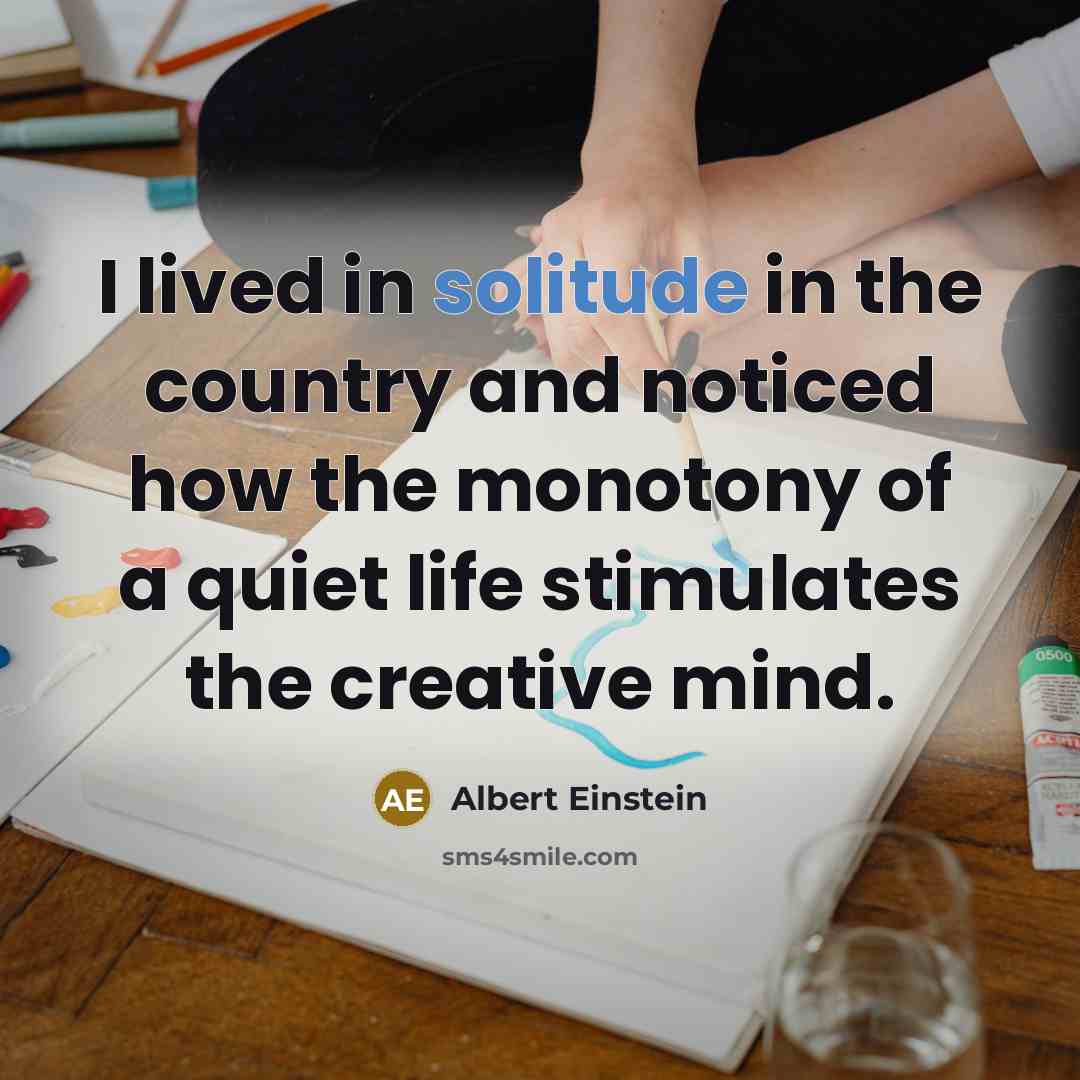 “I lived in solitude in the country and noticed how the monotony of a quiet life stimulates the creative mind.” quote by Albert Einstein