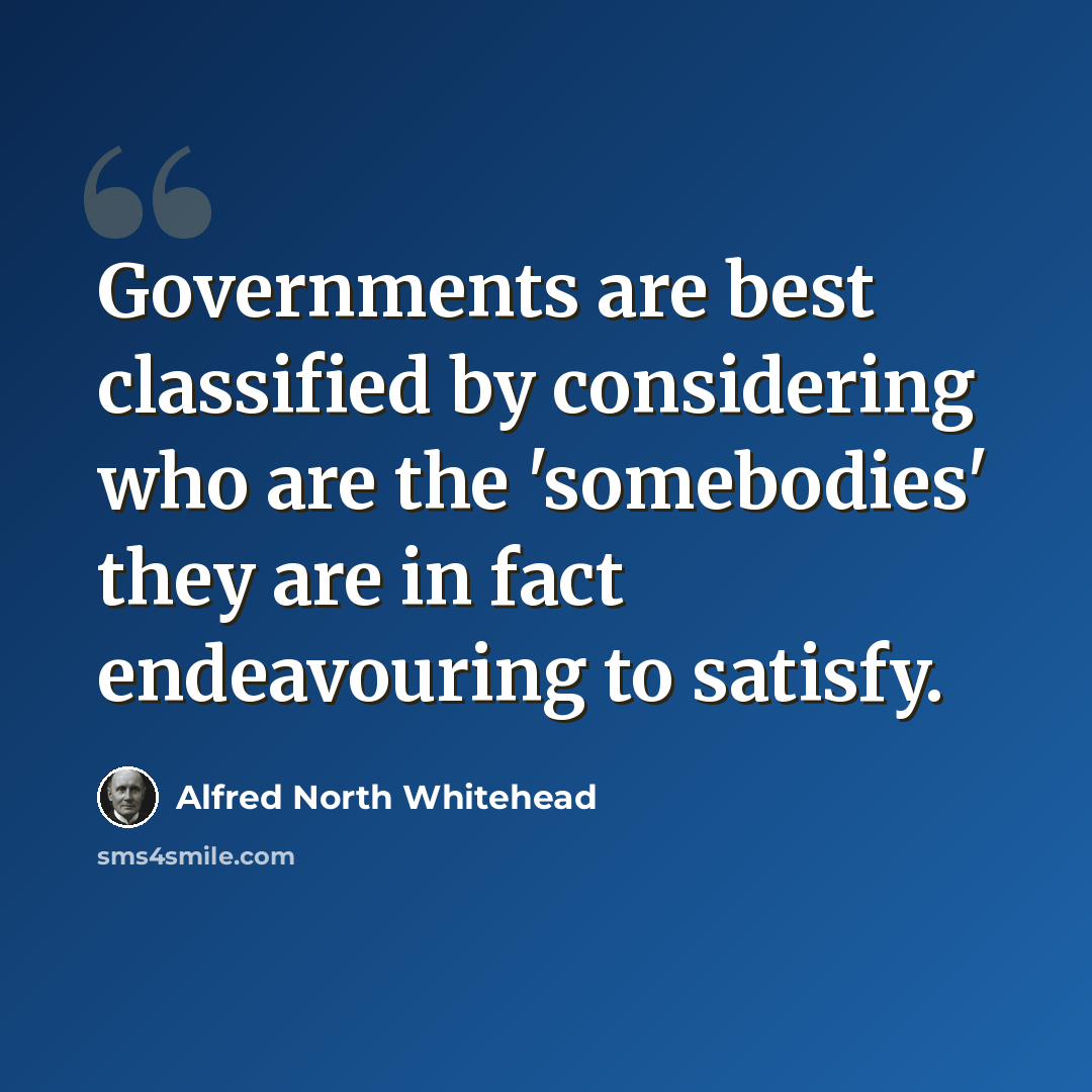 “Governments are best classified by considering who are the 'somebodies' they are in fact endeavouring to satisfy.” quote by Alfred North Whitehead