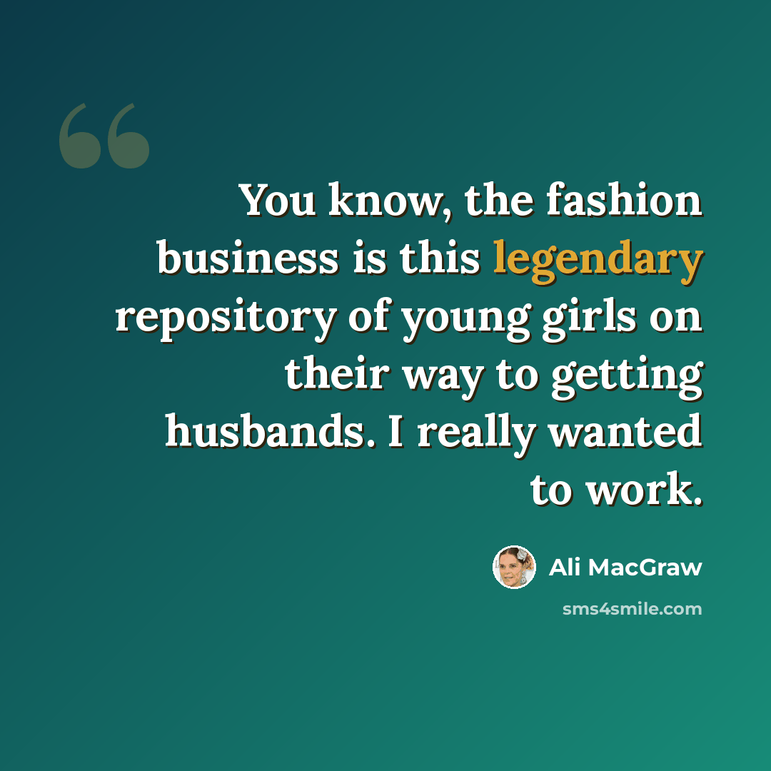 “You know, the fashion business is this legendary repository of young girls on their way to getting husbands. I really wanted to work.” quote by Ali MacGraw