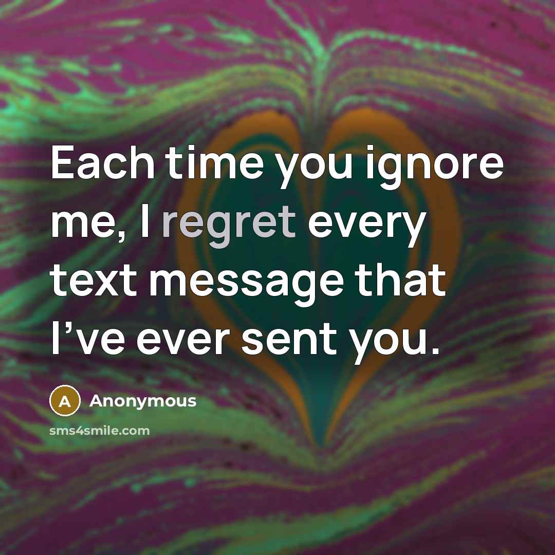 “Each time you ignore me, I regret every text message that I've ever sent you.” quote by Anonymous