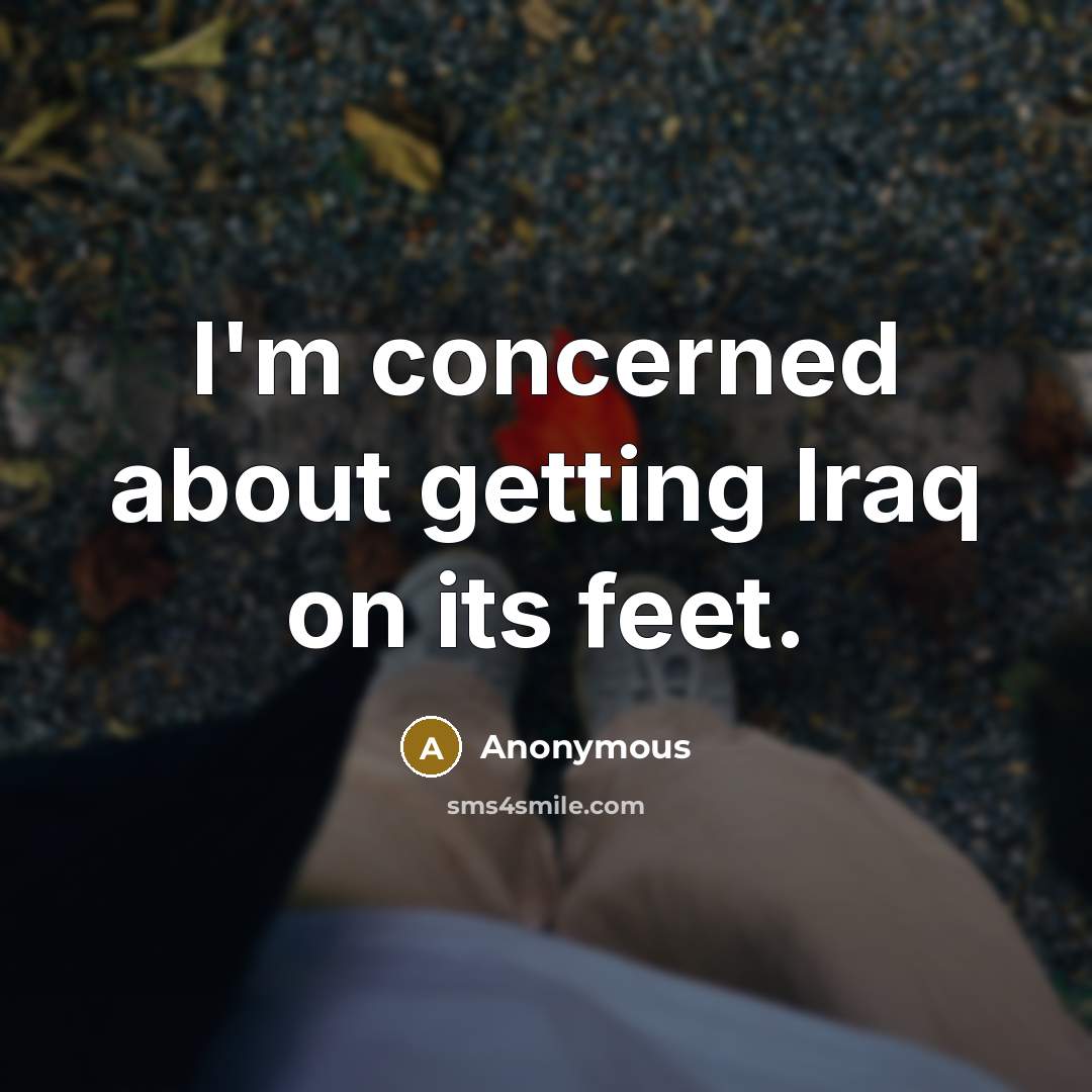 “I'm concerned about getting Iraq on its feet.” quote by Anonymous