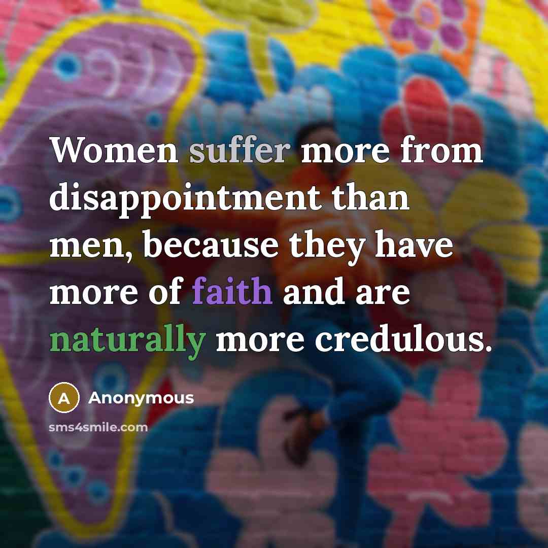 “Women suffer more from disappointment than men, because they have more of faith and are naturally more credulous.” quote by Anonymous