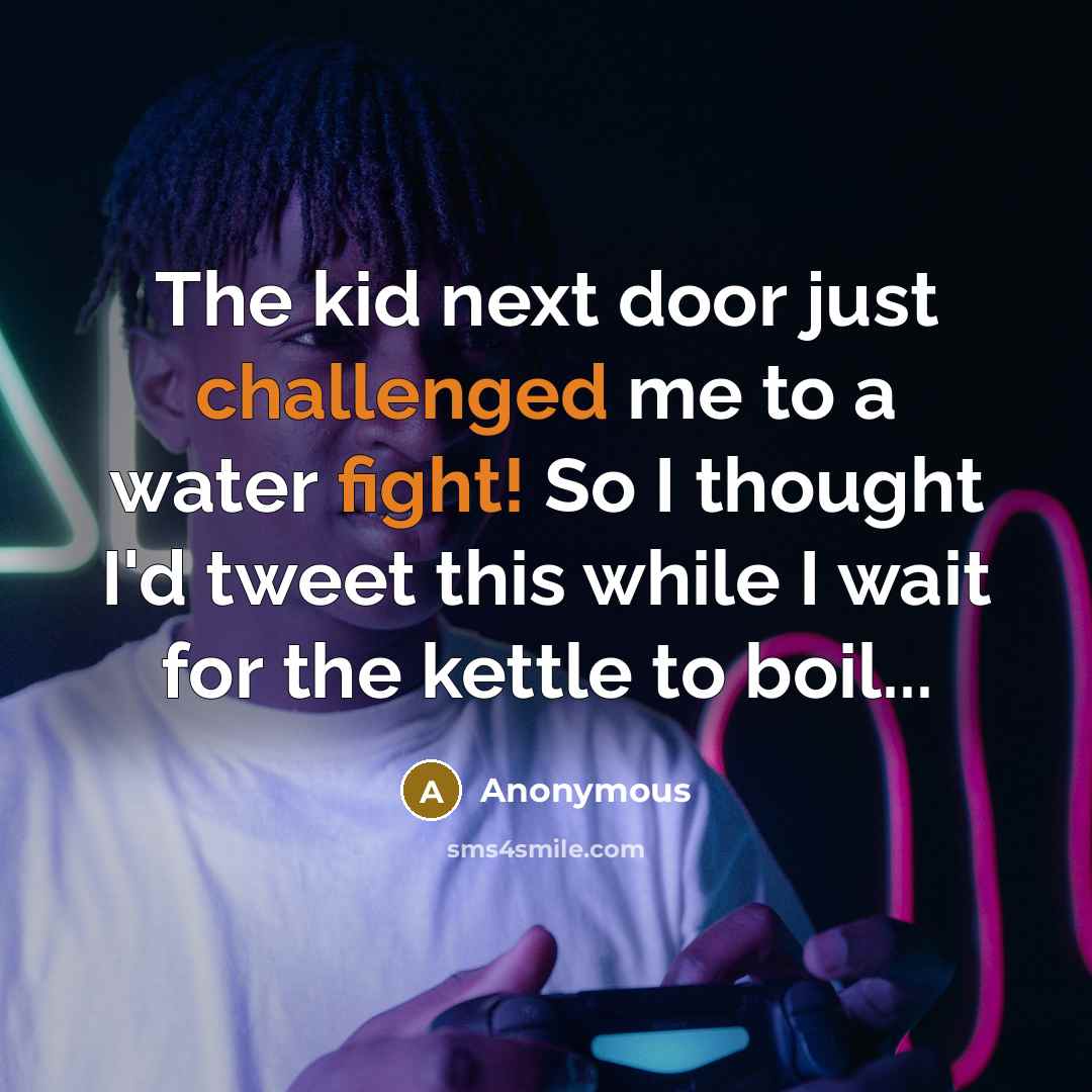 “The kid next door just challenged me to a water fight! So I thought I'd tweet this while I wait for the kettle to boil...” quote by Anonymous