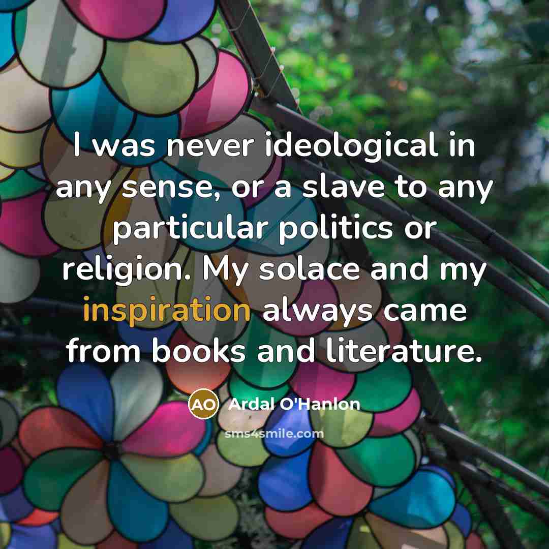 “I was never ideological in any sense, or a slave to any particular politics or religion. My solace and my inspiration always came from books and literature.” quote by Ardal O'Hanlon