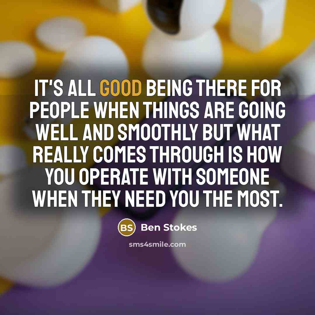 “It's all good being there for people when things are going well and smoothly but what really comes through is how you operate with someone when they need you the most.” quote by Ben Stokes