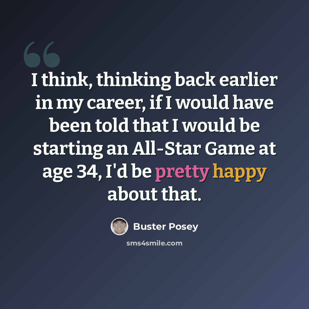 “I think, thinking back earlier in my career, if I would have been told that I would be starting an All-Star Game at age 34, I'd be pretty happy about that.” quote by Buster Posey