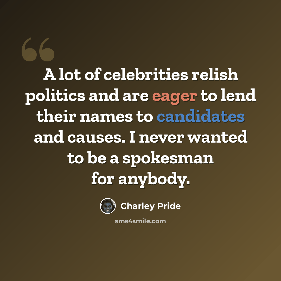 “A lot of celebrities relish politics and are eager to lend their names to candidates and causes. I never wanted to be a spokesman for anybody.” quote by Charley Pride