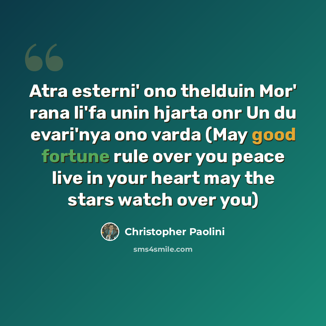 “Atra esterni' ono thelduin Mor' rana li'fa unin hjarta onr Un du evari'nya ono varda (May good fortune rule over you peace live in your heart may the stars watch over you)” quote by Christopher Paolini