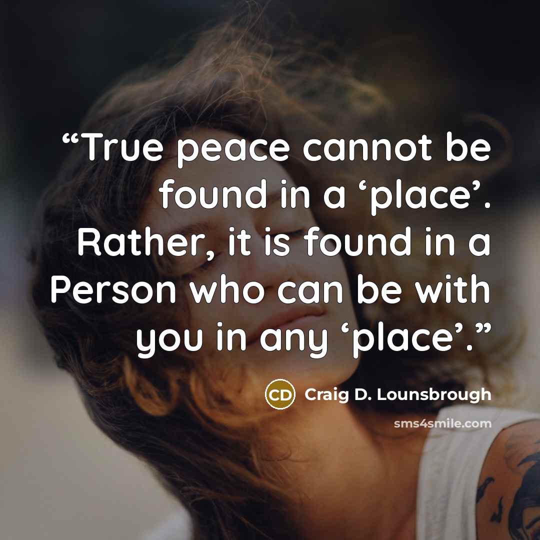 “True peace cannot be found in a ‘place’. Rather, it is found in a Person who can be with you in any ‘place’.” quote by Craig D. Lounsbrough