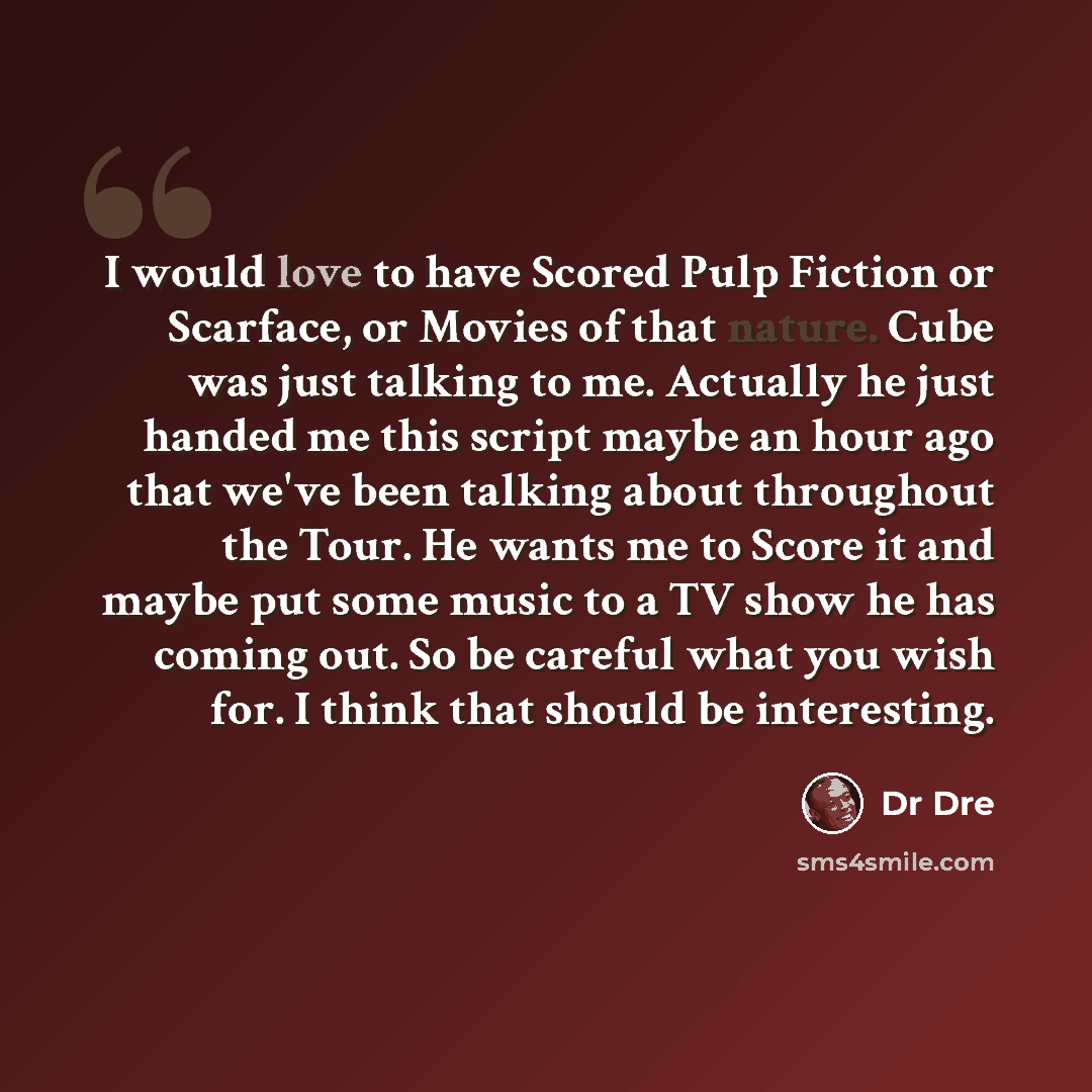 “I would love to have Scored Pulp Fiction or Scarface, or Movies of that nature. Cube was just talking to me. Actually he just handed me this script maybe an hour ago that we've been talking about throughout the Tour. He wants me to Score it and maybe put some music to a TV show he has coming out…” quote by Dr Dre