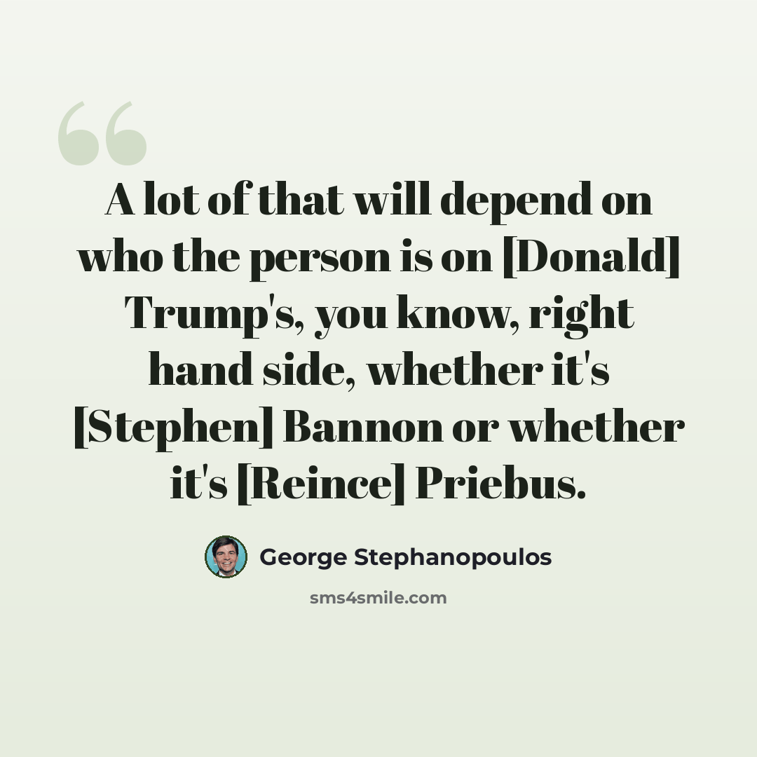 “A lot of that will depend on who the person is on [Donald] Trump's, you know, right hand side, whether it's [Stephen] Bannon or whether it's [Reince] Priebus.” quote by George Stephanopoulos