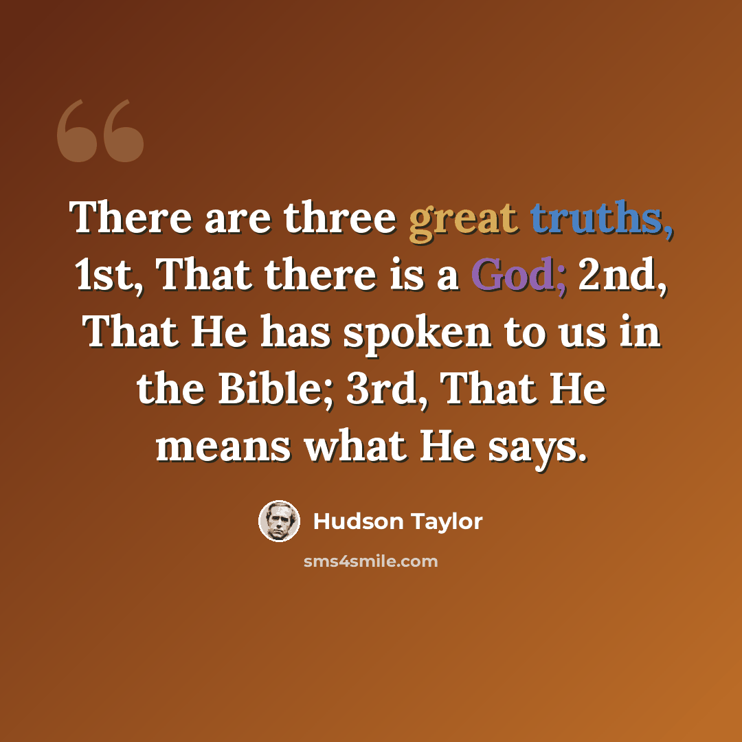“There are three great truths, 1st, That there is a God; 2nd, That He has spoken to us in the Bible; 3rd, That He means what He says.” quote by Hudson Taylor