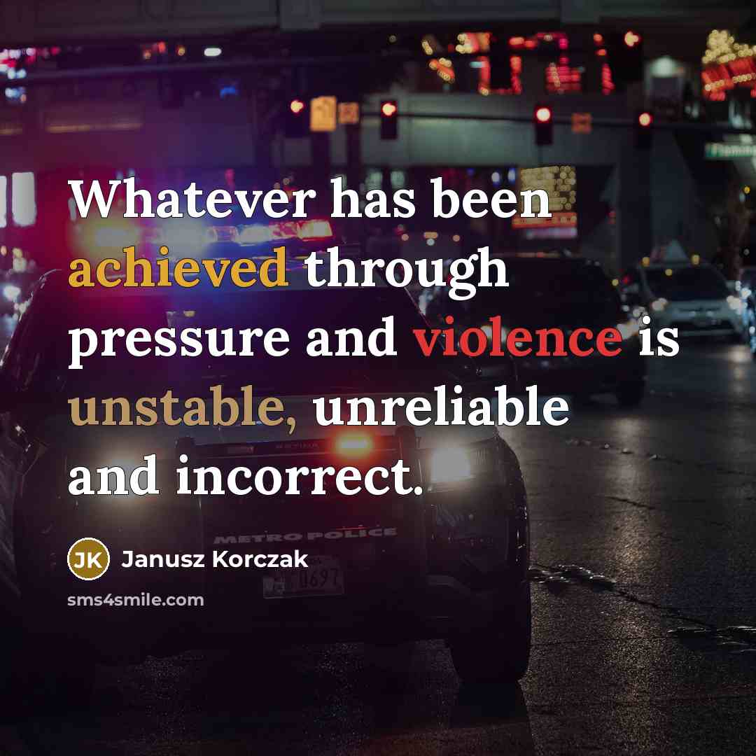 “Whatever has been achieved through pressure and violence is unstable, unreliable and incorrect.” quote by Janusz Korczak