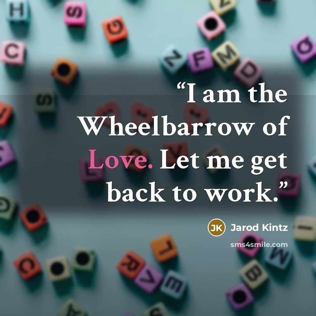 “I am the Wheelbarrow of Love. Let me get back to work.” quote by Jarod Kintz