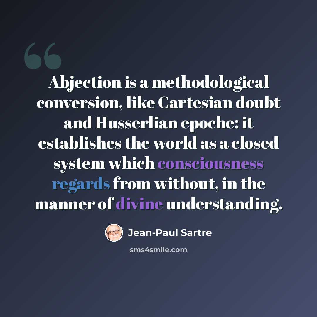 “Abjection is a methodological conversion, like Cartesian doubt and Husserlian epoche: it establishes the world as a closed system which consciousness regards from without, in the manner of divine understanding.” quote by Jean-Paul Sartre