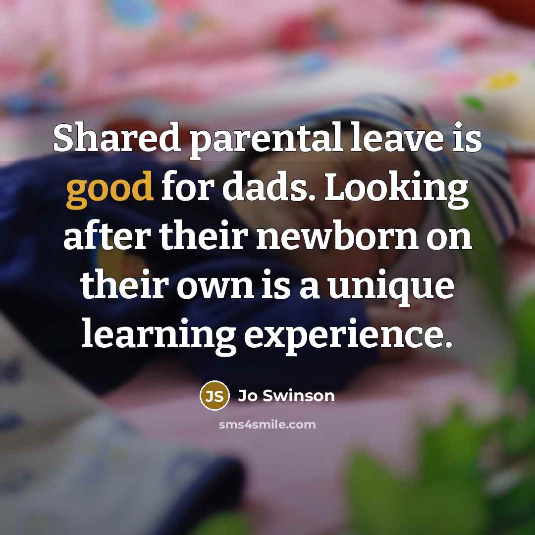 “Shared parental leave is good for dads. Looking after their newborn on their own is a unique learning experience.” quote by Jo Swinson