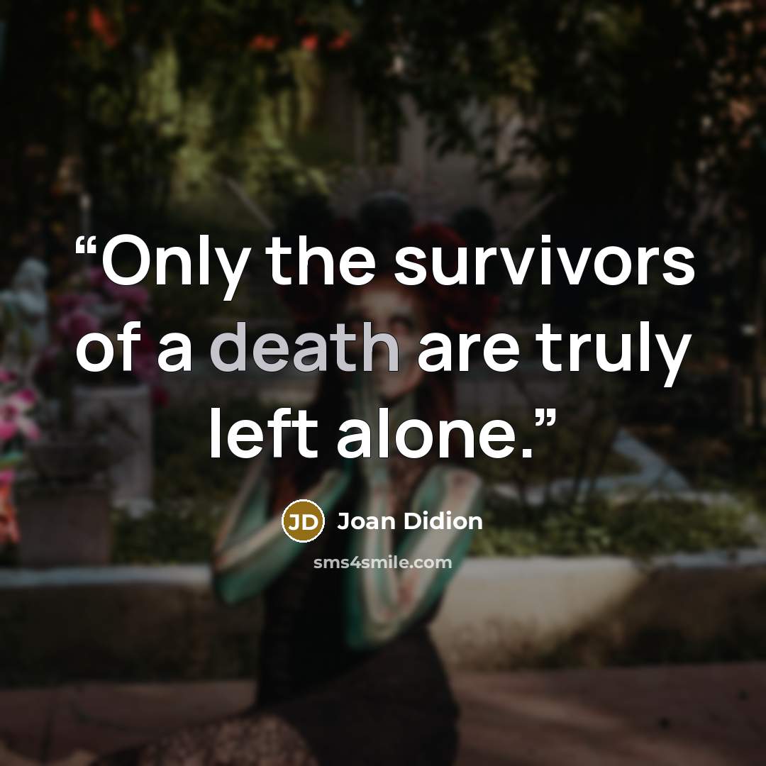 “Only the survivors of a death are truly left alone.” quote by Joan Didion